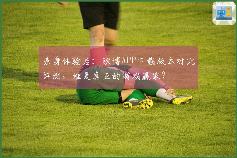 亲身体验后：欧博APP下载版本对比评测，谁是真正的游戏赢家？