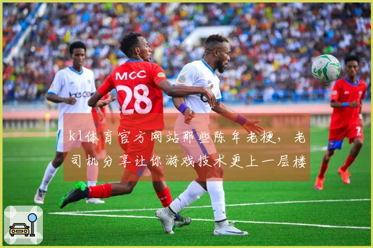 k1体育官方网站那些陈年老梗，老司机分享让你游戏技术更上一层楼的秘密