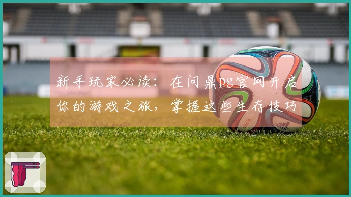 新手玩家必读：在问鼎pg官网开启你的游戏之旅，掌握这些生存技巧助你更快上手