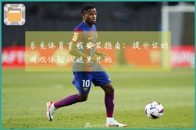 乐竞体育下载安装指南：提升你的游戏体验从这里开始