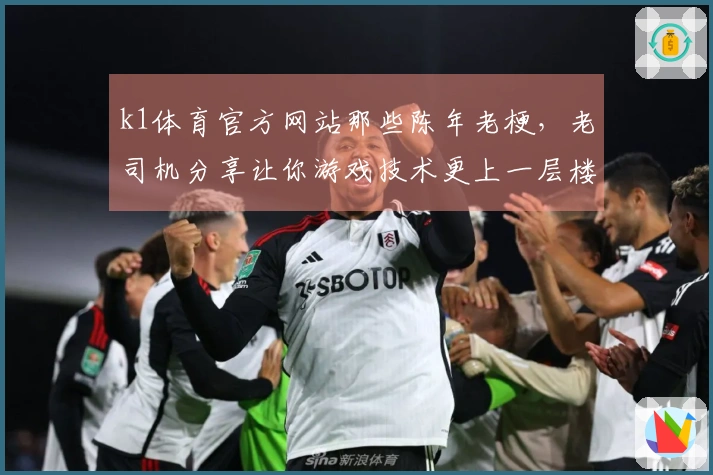 k1体育官方网站那些陈年老梗，老司机分享让你游戏技术更上一层楼的秘密