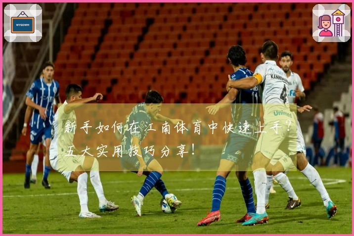 新手如何在江南体育中快速上手？五大实用技巧分享！