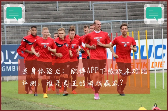 亲身体验后：欧博APP下载版本对比评测，谁是真正的游戏赢家？