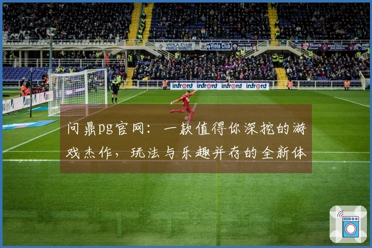 问鼎pg官网：一款值得你深挖的游戏杰作，玩法与乐趣并存的全新体验分享