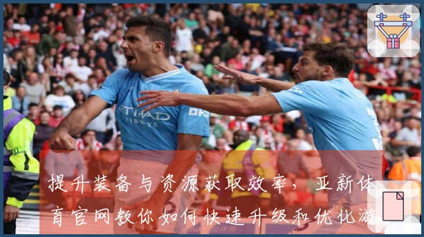 提升装备与资源获取效率，亚新体育官网教你如何快速升级和优化游戏策略