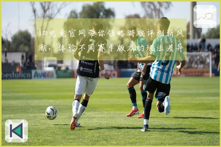 im电竞官网带你领略游戏评测新风潮,体验不同赛季版本的玩法差异与乐趣