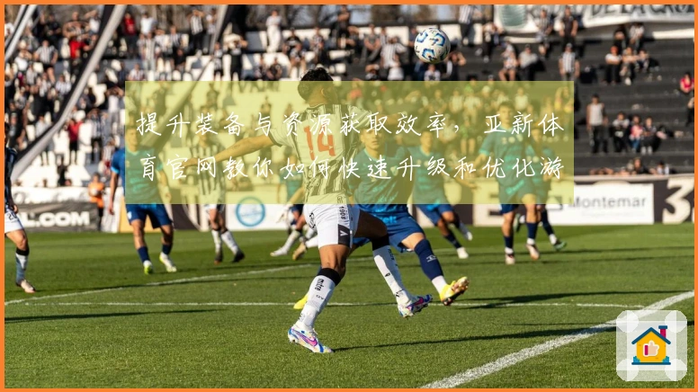 提升装备与资源获取效率，亚新体育官网教你如何快速升级和优化游戏策略