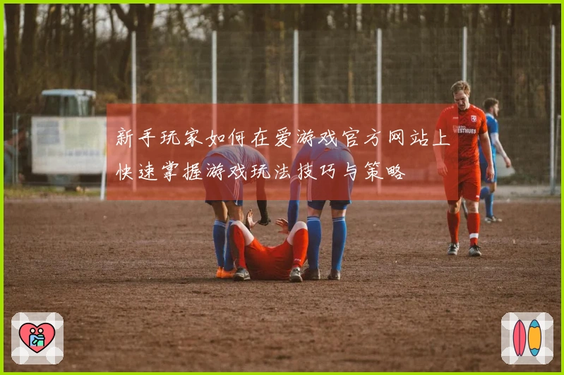 新手玩家如何在爱游戏官方网站上快速掌握游戏玩法技巧与策略
