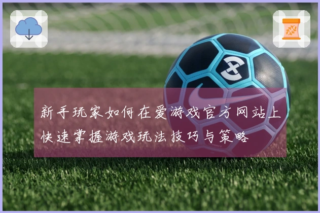 新手玩家如何在爱游戏官方网站上快速掌握游戏玩法技巧与策略