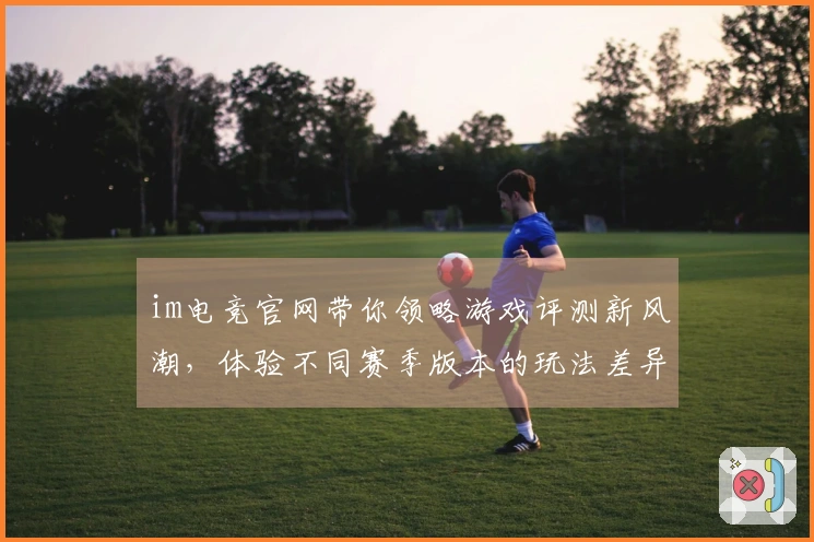 im电竞官网带你领略游戏评测新风潮，体验不同赛季版本的玩法差异与乐趣